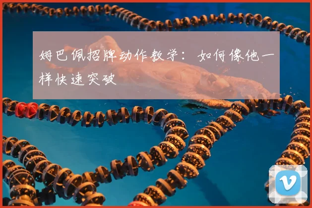 姆巴佩招牌动作教学:如何像他一样快速突破