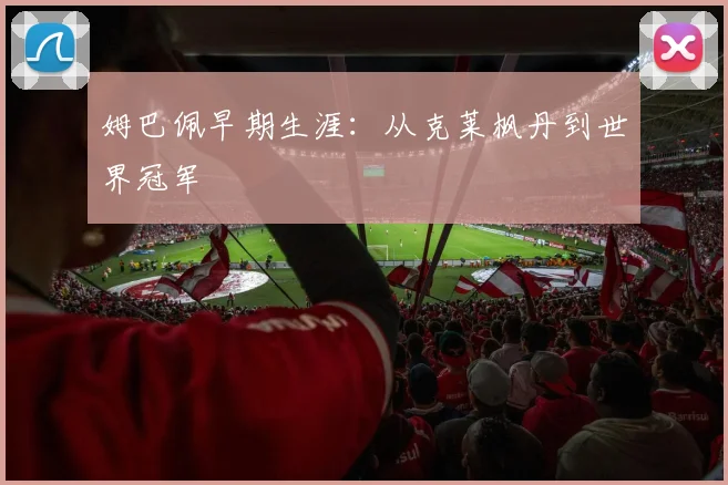 姆巴佩早期生涯：从克莱枫丹到世界冠军