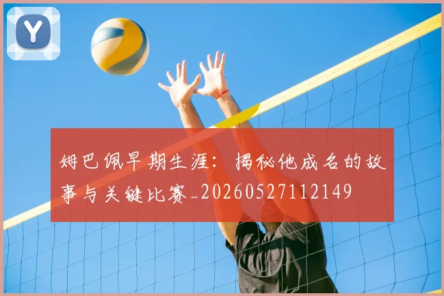 姆巴佩早期生涯：揭秘他成名的故事与关键比赛_20260527112149