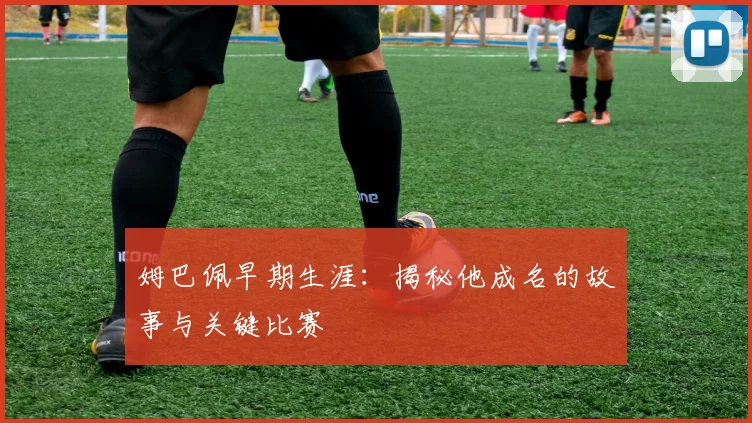 姆巴佩早期生涯:揭秘他成名的故事与关键比赛
